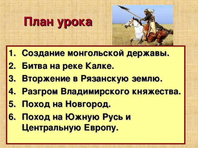 План урока Создание монгольской державы. Битва на реке Калке. Вторжение в Рязанскую землю. Разгром Владимирского княжества. Поход на Новгород. Поход на Южную Русь и Центральную Европу. 