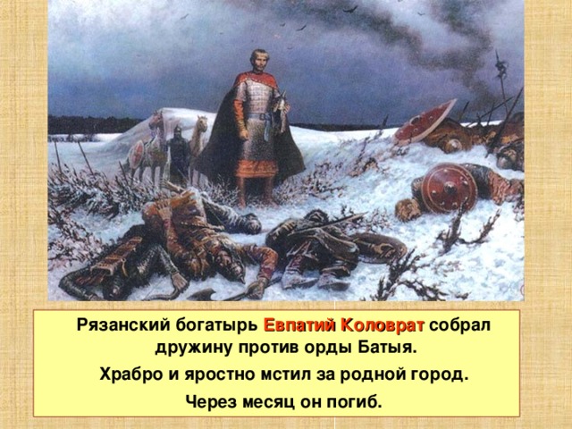  Рязанский богатырь Евпатий Коловрат собрал дружину против орды Батыя.  Храбро и яростно мстил за родной город.  Через месяц он погиб. 