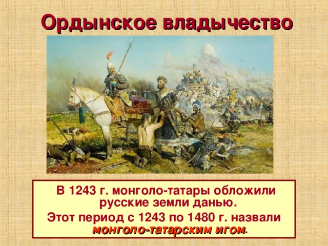 Ордынское владычество  В 1243 г. монголо-татары обложили русские земли данью. Этот период с 1243 по 1480 г. назвали монголо-татарским игом . 