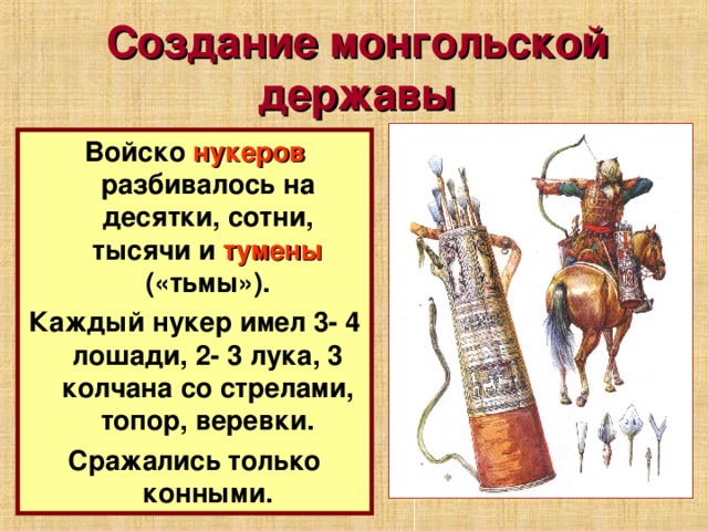 Создание монгольской державы Войско нукеров разбивалось на десятки, сотни, тысячи и тумены ( «тьмы»). Каждый нукер имел 3- 4 лошади, 2- 3 лука, 3 колчана со стрелами, топор, веревки. Сражались только конными. 