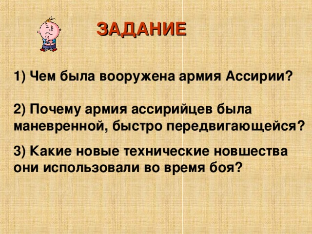 ЗАДАНИЕ 1) Чем была вооружена армия Ассирии?  2) Почему армия ассирийцев была маневренной, быстро передвигающейся? 3) Какие новые технические новшества они использовали во время боя?  