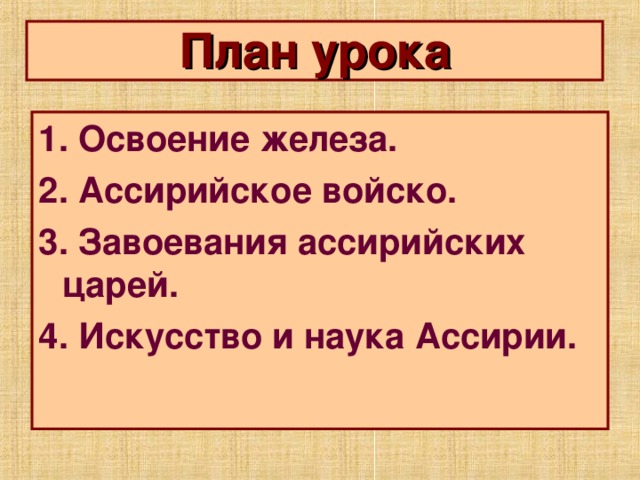 План урока 1. Освоение железа. 2. Ассирийское войско. 3. Завоевания ассирийских царей. 4. Искусство и наука Ассирии. 