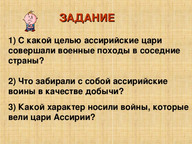 ЗАДАНИЕ 1) С какой целью ассирийские цари совершали военные походы в соседние страны?  2) Что забирали с собой ассирийские воины в качестве добычи? 3) Какой характер носили войны, которые вели цари Ассирии?  