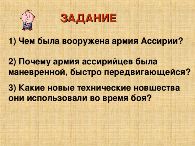 ЗАДАНИЕ 1) Чем была вооружена армия Ассирии?  2) Почему армия ассирийцев была маневренной, быстро передвигающейся? 3) Какие новые технические новшества они использовали во время боя?  