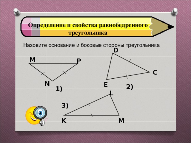 Определение и свойства равнобедренного треугольника Назовите основание и боковые стороны треугольника   D М Р C N E 2) 1) L 3) K M 