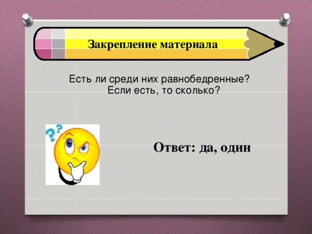 Закрепление материала Есть ли среди них равнобедренные? Если есть, то сколько?   Ответ: да, один 