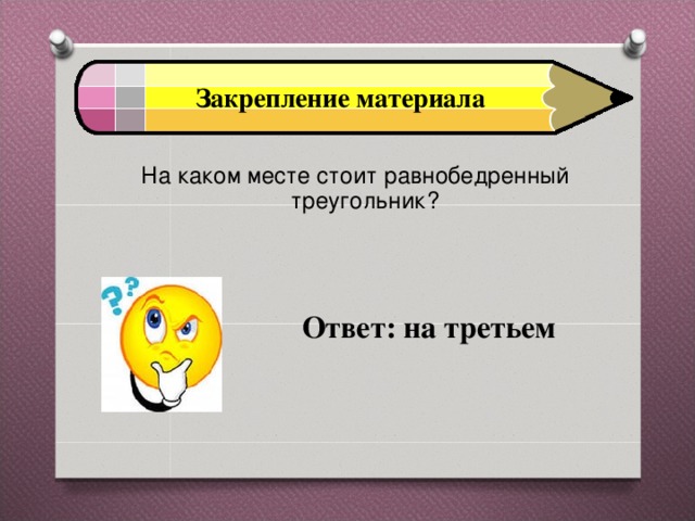 Закрепление материала На каком месте стоит равнобедренный треугольник?   Ответ: на третьем 