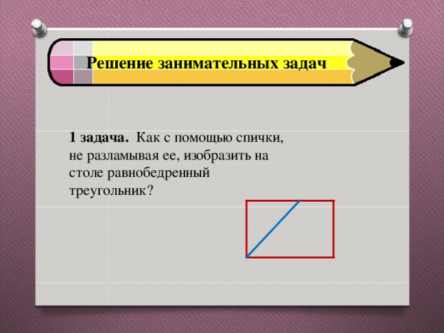 Решение занимательных задач 1 задача. Как с помощью спички, не разламывая ее, изобразить на столе равнобедренный треугольник? 