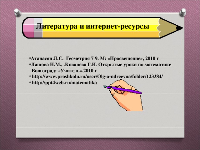 Литература и интернет-ресурсы Атанасян Л.С. Геометрия 7 9. М: «Просвещение», 2010 г Ляшова Н.М., .Ковалева Г.И. Открытые уроки по математике  Волгоград: «Учитель»,2010 г  http://www.proshkolu.ru/user/Olg-a-ndreevna/folder/123384/  http://ppt4web.ru/matematika   