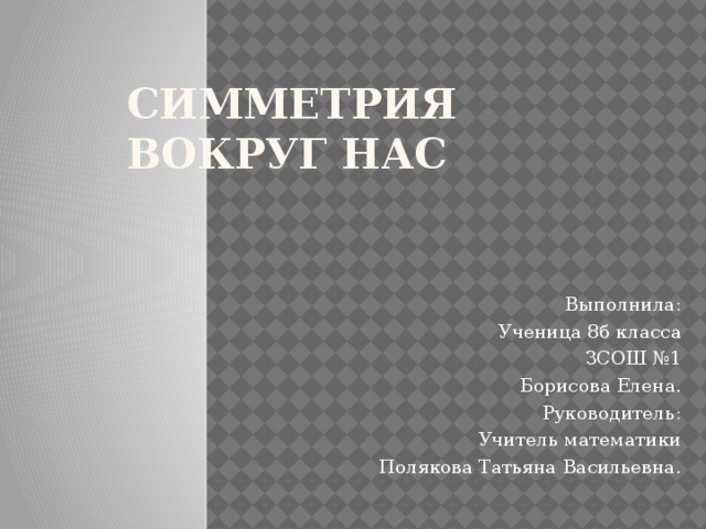 Симметрия вокруг нас Выполнила: Ученица 8б класса ЗСОШ №1 Борисова Елена. Руководитель: Учитель математики Полякова Татьяна Васильевна. 