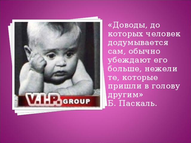 «Доводы, до которых человек додумывается сам, обычно убеждают его больше, нежели те, которые пришли в голову другим» Б. Паскаль. 