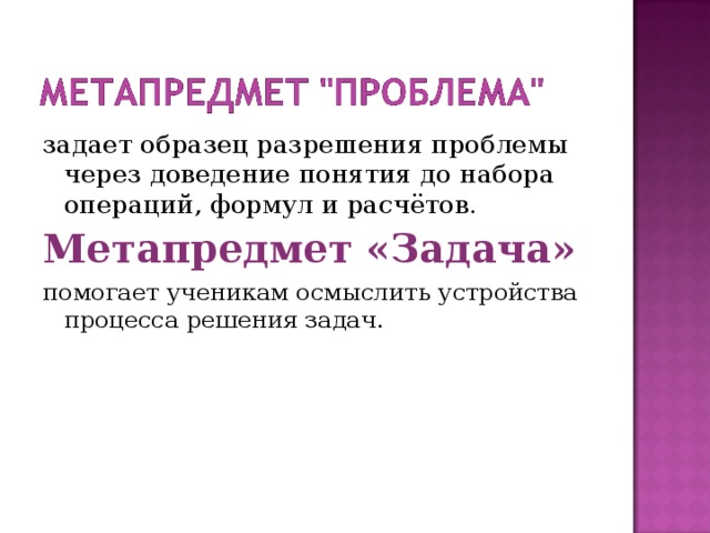 задает образец разрешения проблемы через доведение понятия до набора операций, формул и расчётов. Метапредмет «Задача» помогает ученикам осмыслить устройства процесса решения задач. 