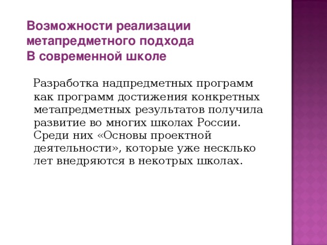 Возможности реализации метапредметного подхода В современной школе  Разработка надпредметных программ как программ достижения конкретных метапредметных результатов получила развитие во многих школах России. Среди них «Основы проектной деятельности», которые уже несклько лет внедряются в некотрых школах. 