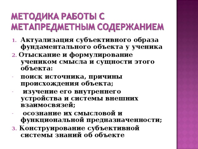 Актуализация субъективного образа фундаментального объекта у ученика 2. Отыскание и формулирование учеником смысла и сущности этого объекта: поиск источника, причины происхождения объекта;  изучение его внутреннего устройства и системы внешних взаимосвязей;  осознание их смысловой и функциональной предназначенности; 3. Конструирование субъективной системы знаний об объекте  