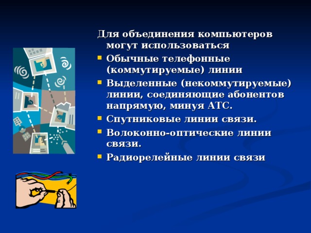 Для объединения компьютеров могут использоваться Обычные телефонные (коммутируемые) линии Выделенные (некоммутируемые) линии, соединяющие абонентов напрямую, минуя АТС. Спутниковые линии связи. Волоконно-оптические линии связи. Радиорелейные линии связи  