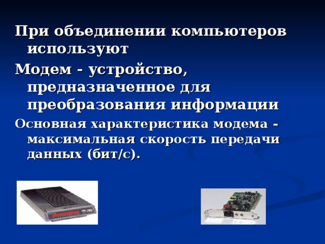 При объединении компьютеров используют Модем - устройство, предназначенное для преобразования информации Основная характеристика модема - максимальная скорость передачи данных (бит / с). 