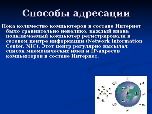 Пока количество компьютеров в составе Интернет было сравнительно невелико, каждый вновь подключаемый компьютер регистрировали в сетевом центре информации ( Network Information Center, NIC). Этот центр регулярно высылал список мнемонических имен и IP -адресов компьютеров в составе Интернет. 