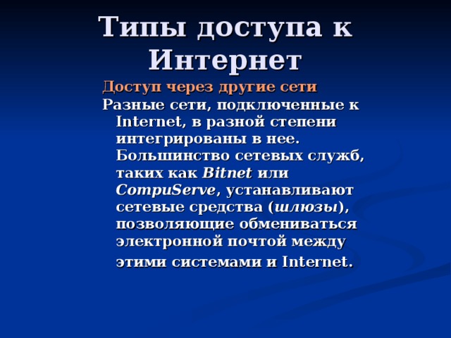 Доступ через другие сети Разные сети, подключенные к Internet, в разной степени интегрированы в нее. Большинство сетевых служб, таких как Bitnet или CompuServe , устанавливают сетевые средства ( шлюзы ), позволяющие обмениваться электронной почтой между этими системами и Internet . 