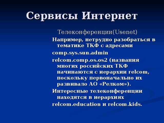  Телеконференции(Usenet) Например, нетрудно разобраться в тематике ТКФ с адресами comp.sys.sun.admin relcom.comp.os.os2 ( названия многих российских ТКФ начинаются с иерархии relcom, поскольку перв оначально их развивало АО «Релком»). Интересные телеконференции находятся в иерархиях relcom.education и relcom.kids. 