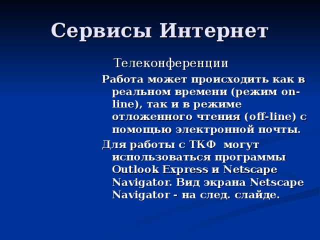  Телеконференции Работа может происходить как в реальном времени (режим on-line), так и в режиме отложенного чтения ( off-line) с помощью электронной почты. Для работы с ТКФ могут использоваться программы Outlook Express и Netscape Navigator. Вид экрана Netscape Navigator - на след. слайде. 