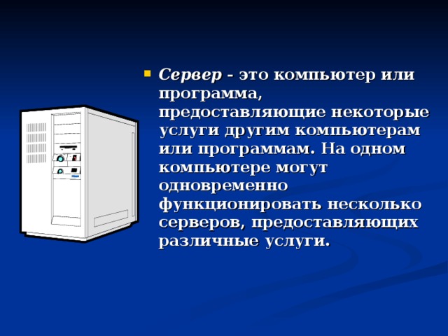 Сервер - это компьютер или программа, предоставляющие некоторые услуги другим компьютерам или программам. На одном компьютере могут одновременно функционировать несколько серверов, предоставляющих различные услуги.  