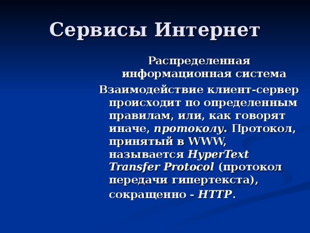 Распределенная информационная система Взаимодействие клиент-сервер происходит по определенным правилам, или, как говорят иначе, протоколу . Протокол, принятый в WWW, называется HyperText Transfer Protocol (протокол передачи гипертекста), сокращенно - HTTP . 