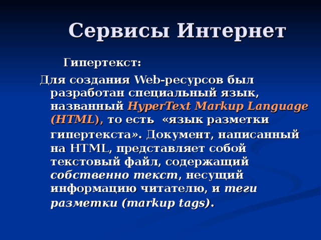 Гипертекст: Для создания Web -ресурсов был разработан специальный язык, названный HyperText Markup Language (HTML ), то есть «язык разметки гипертекста » .  Документ, написанный на HTML, представляет собой текстовый файл, содержащий собственно текст , несущий информацию читателю, и теги разметки (markup tags) .  