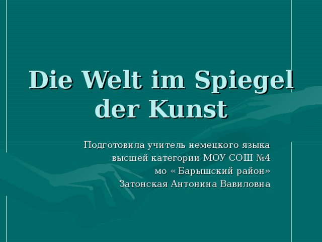 Die Welt im Spiegel der Kunst Подготовила учитель немецкого языка высшей категории МОУ СОШ №4  мо « Барышский район» Затонская Антонина Вавиловна 