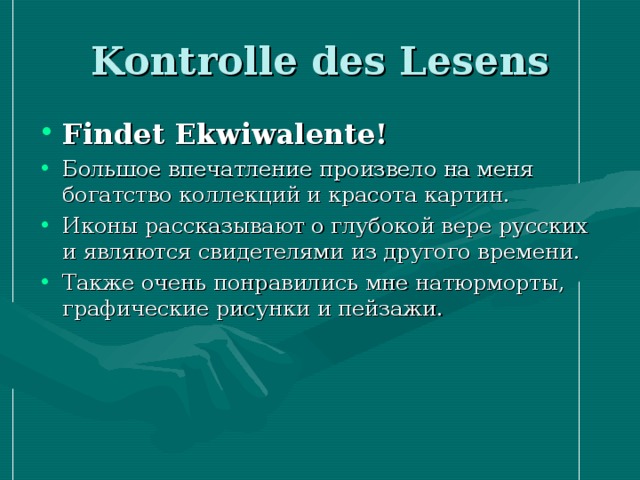 Kontrolle des Lesens Findet Ekwiwalente! Большое впечатление произвело на меня богатство коллекций и красота картин. Иконы рассказывают о глубокой вере русских и являются свидетелями из другого времени. Также очень понравились мне натюрморты, графические рисунки и пейзажи. 