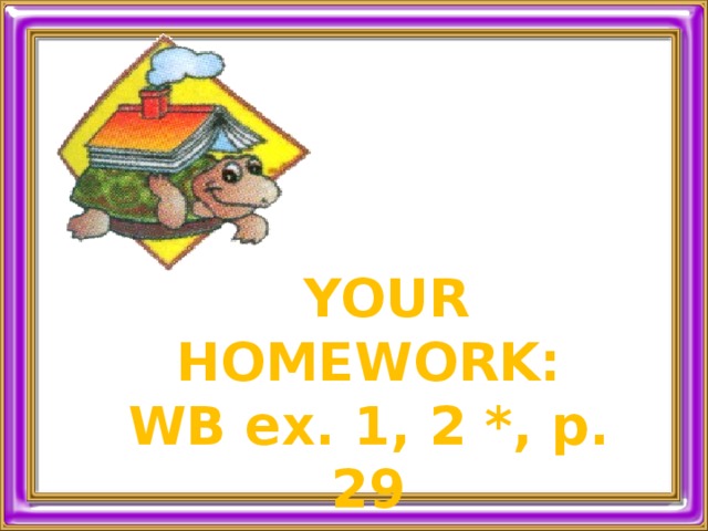  YOUR HOMEWORK: WB ex. 1, 2 *, p. 29 