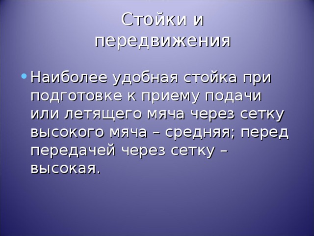 Стойки и передвижения Наиболее удобная стойка при подготовке к приему подачи или летящего мяча через сетку высокого мяча – средняя; перед передачей через сетку – высокая. 