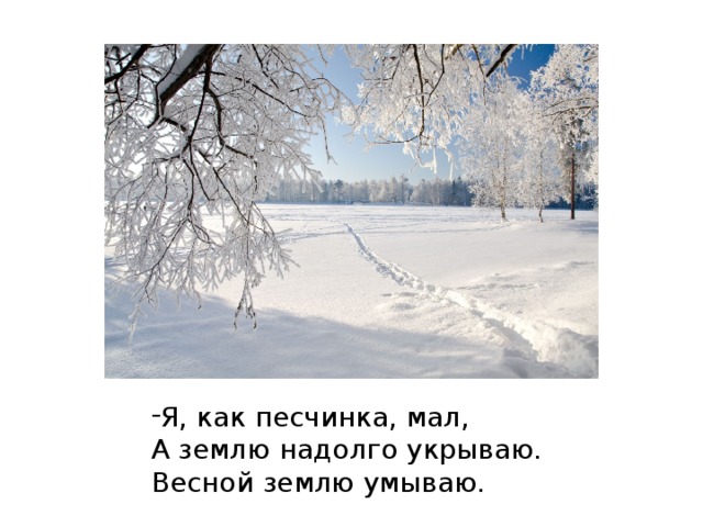 Я, как песчинка, мал, А землю надолго укрываю. Весной землю умываю. 