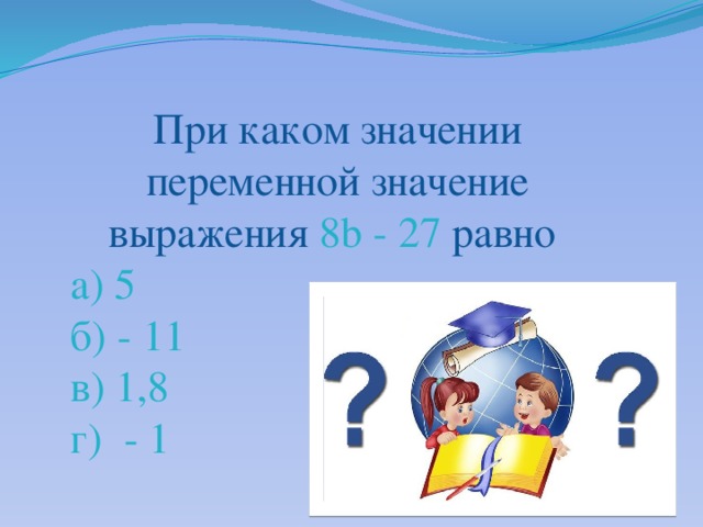 При каком значении переменной значение выражения 8b - 27 равно а) 5 б) - 11 в) 1,8 г) - 1 