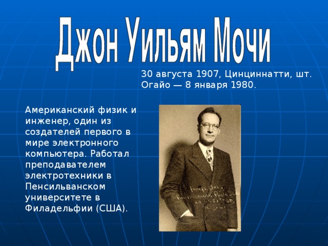 30 августа 1907, Цинциннатти, шт. Огайо — 8 января 1980. Американский физик и инженер, один из создателей первого в мире электронного компьютера. Работал преподавателем электротехники в Пенсильванском университете в Филадельфии (США). 