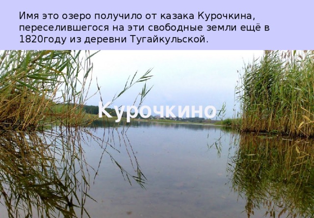 Имя это озеро получило от казака Курочкина, переселившегося на эти свободные земли ещё в 1820году из деревни Тугайкульской. Курочкино 
