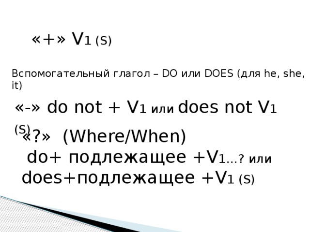 «+» V 1 (S)  Вспомогательный глагол – DO или DOES (для he, she, it) «-» do not + V 1 или does not V 1 (S)  «?» (Where/When)  do+ подлежащее +V 1…? или does+подлежащее +V 1 (S)  