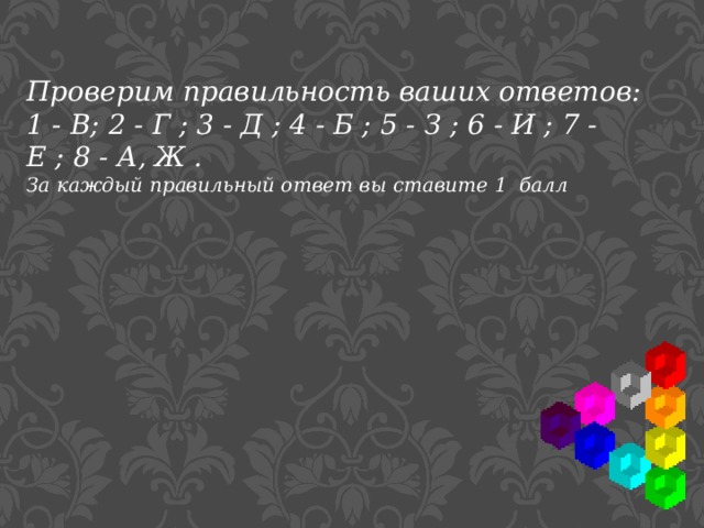 Проверим правильность ваших ответов: 1 - В; 2 - Г ; 3 - Д ; 4 - Б ; 5 - З ; 6 - И ; 7 - Е ; 8 - А, Ж . За каждый правильный ответ вы ставите 1 балл 