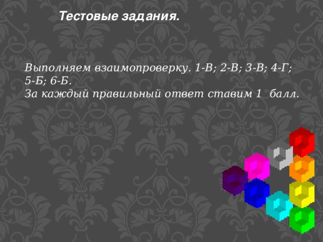 Тестовые задания.   Выполняем взаимопроверку. 1-В; 2-В; 3-В; 4-Г; 5-Б; 6-Б. За каждый правильный ответ ставим 1 балл. 