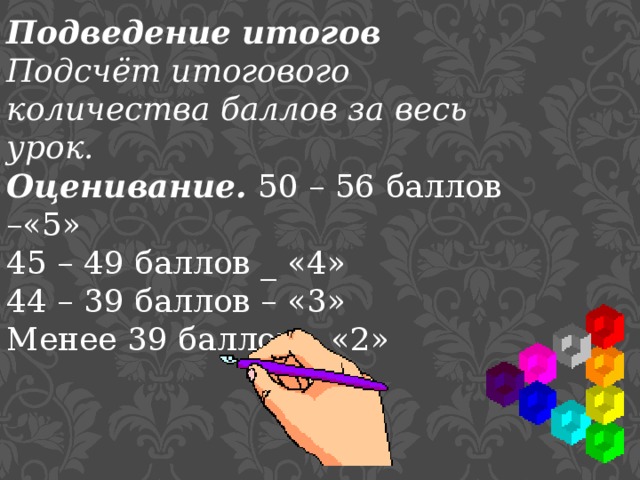 Подведение итогов Подсчёт итогового количества баллов за весь урок. Оценивание. 50 – 56 баллов –«5» 45 – 49 баллов _ «4» 44 – 39 баллов – «3» Менее 39 баллов – «2» 