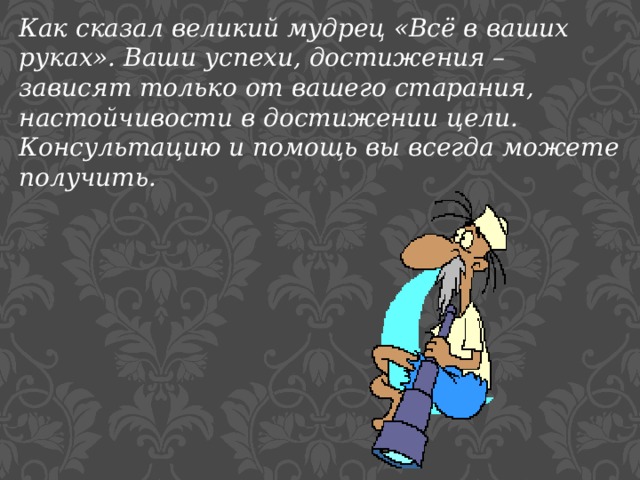 Как сказал великий мудрец «Всё в ваших руках». Ваши успехи, достижения – зависят только от вашего старания, настойчивости в достижении цели. Консультацию и помощь вы всегда можете получить. 