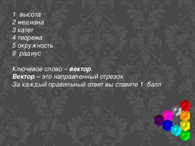 1 высота 2 медиана 3 катет 4 теорема 5 окружность 6 радиус Ключевое слово – вектор . Вектор – это направленный отрезок За каждый правильный ответ вы ставите 1 балл 