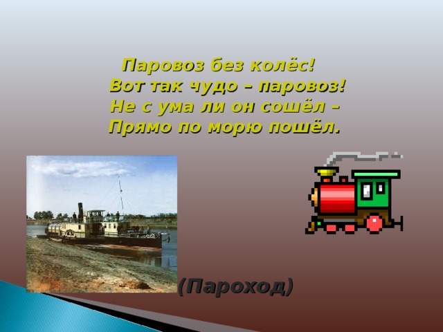  Паровоз без колёс!  Вот так чудо – паровоз!  Не с ума ли он сошёл –  Прямо по морю пошёл. (Пароход) 