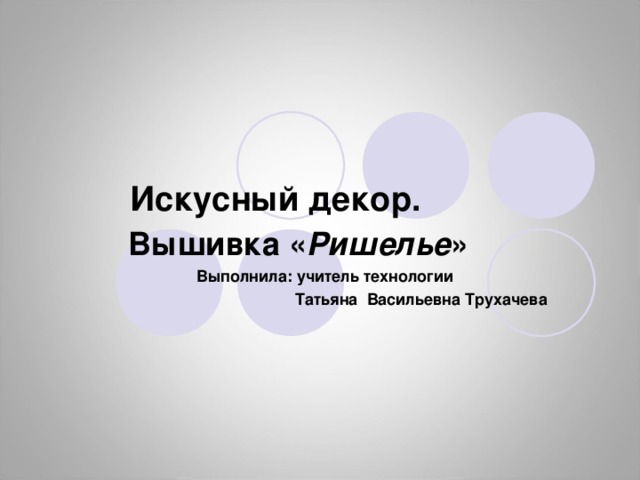  Искусный декор.  Вышивка « Ришелье » Выполнила:  учитель технологии  Татьяна Васильевна Трухачева 