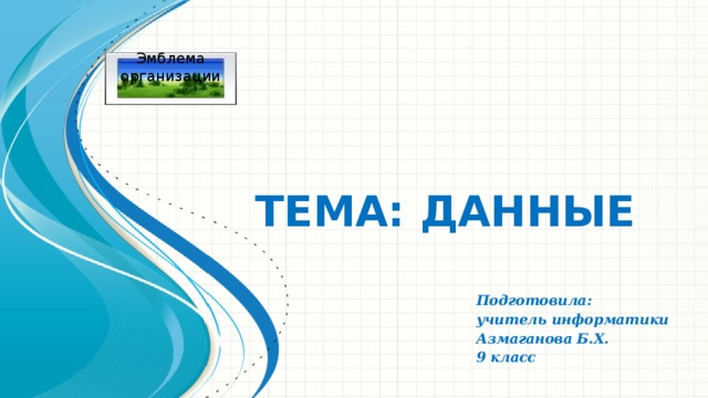 Эмблема организации Тема: Данные Подготовила: учитель информатики Азмаганова Б.Х. 9 класс 