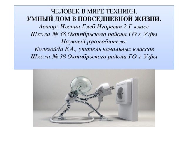 Человек в мире техники.  Умный дом в повседневной жизни.  Автор: Ивонин Глеб Игоревич 2 Г класс  Школа № 38 Октябрьского района ГО г. Уфы  Научный руководитель:  Колегойда Е.А., учитель начальных классов  Школа № 38 Октябрьского района ГО г. Уфы   