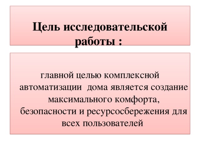   Цель исследовательской работы :   главной целью комплексной автоматизации дома является создание максимального комфорта, безопасности и ресурсосбережения для всех пользователей 