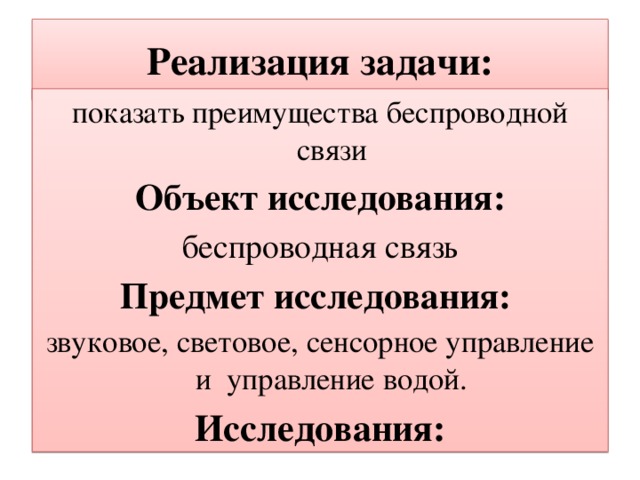 Реализация задачи: показать преимущества беспроводной связи Объект исследования: беспроводная связь Предмет исследования: звуковое, световое, сенсорное управление и управление водой. Исследования: 