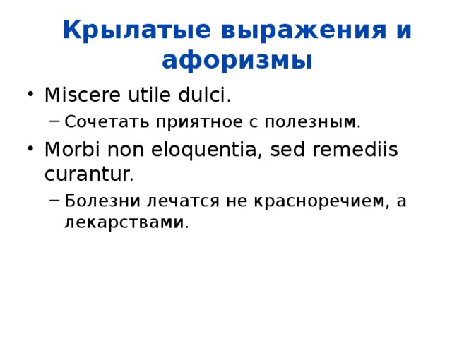 Крылатые выражения и афоризмы Miscere utile dulci.  Сочетать приятное с полезным.  Сочетать приятное с полезным.  Morbi non eloquentia, sed remediis curantur.  Болезни лечатся не красноречием, а лекарствами.  Болезни лечатся не красноречием, а лекарствами.  