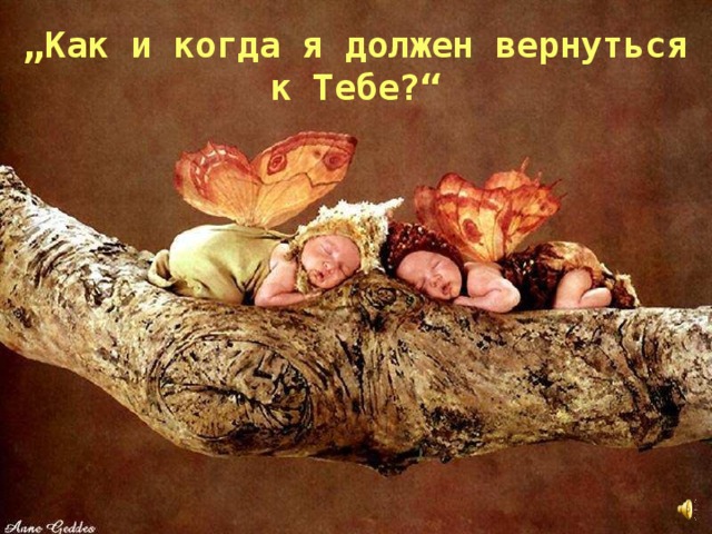 „ Как и когда я должен вернуться к Тебе?“ 