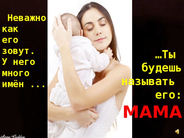  Неважно как его зовут. У него много имён ... … Ты будешь называть его: MAMA  